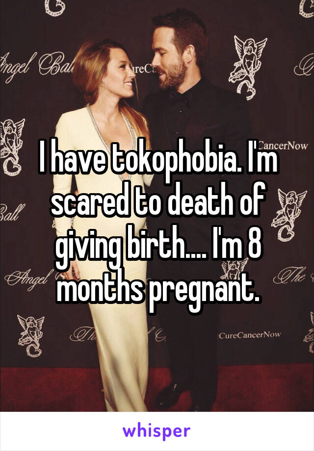 I have tokophobia. I'm scared to death of giving birth.... I'm 8 months pregnant.