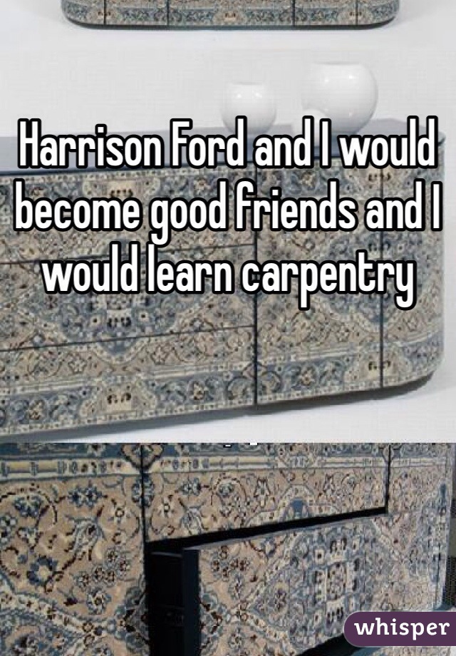 Harrison Ford and I would become good friends and I would learn carpentry 
