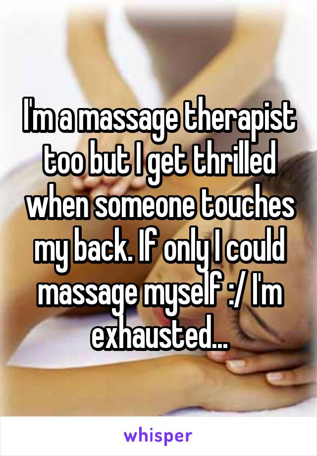 I'm a massage therapist too but I get thrilled when someone touches my back. If only I could massage myself :/ I'm exhausted...