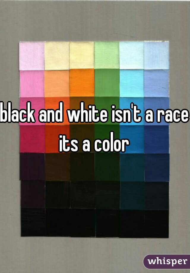black and white isn't a race its a color 