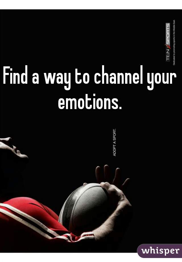 Find a way to channel your emotions. 