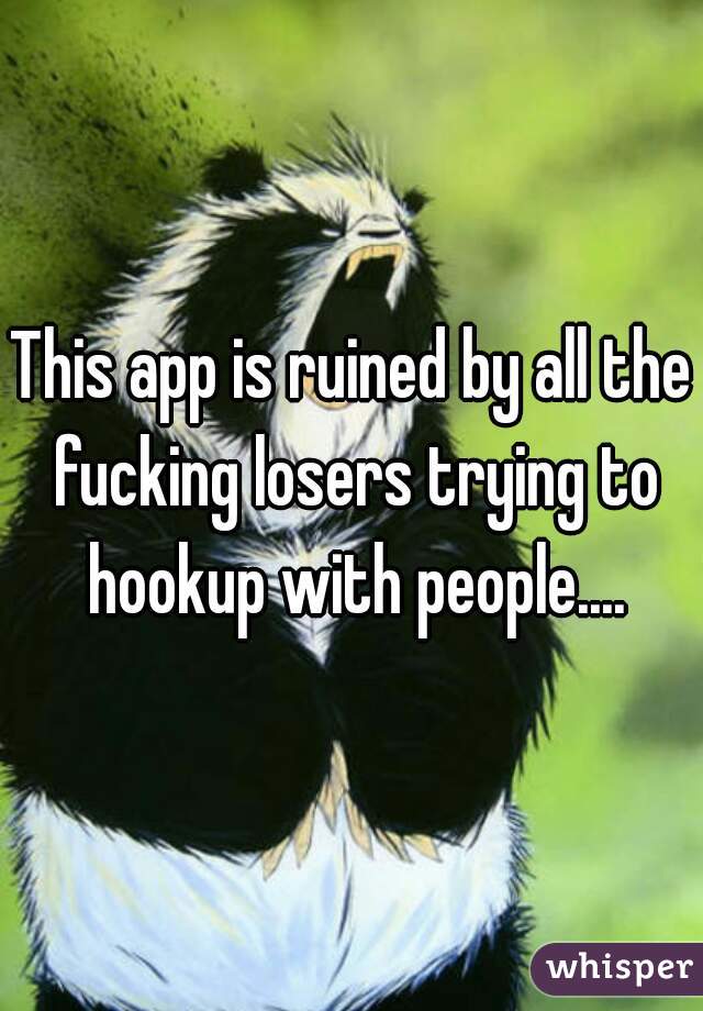 This app is ruined by all the fucking losers trying to hookup with people....