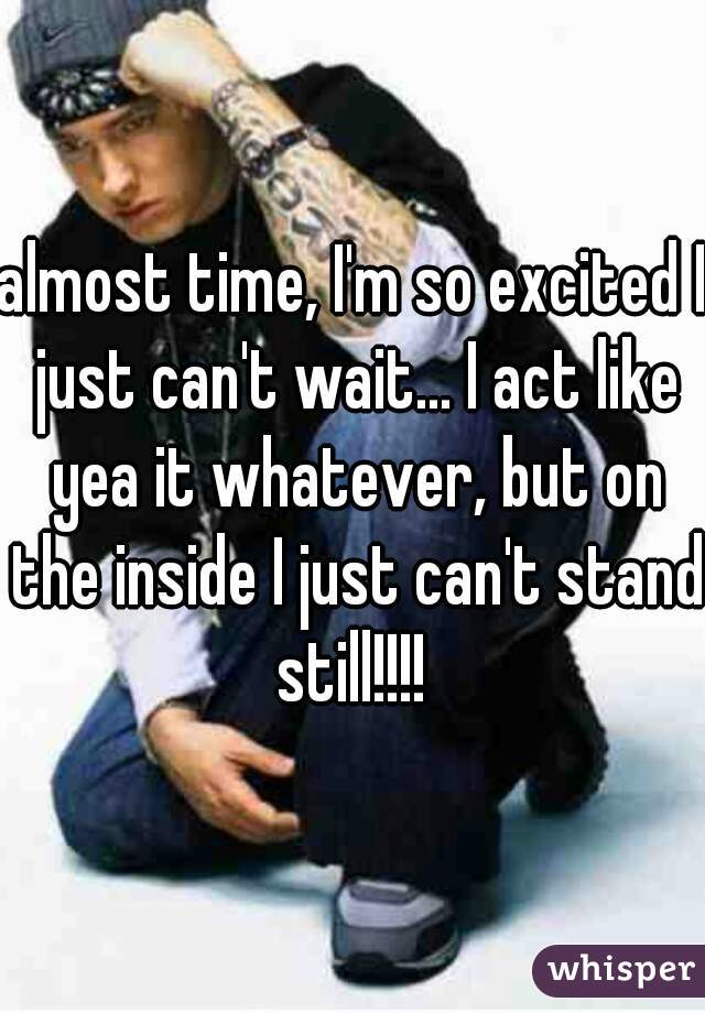 almost time, I'm so excited I just can't wait... I act like yea it whatever, but on the inside I just can't stand still!!!! 