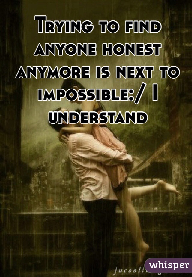 Trying to find anyone honest anymore is next to impossible:/ I understand 