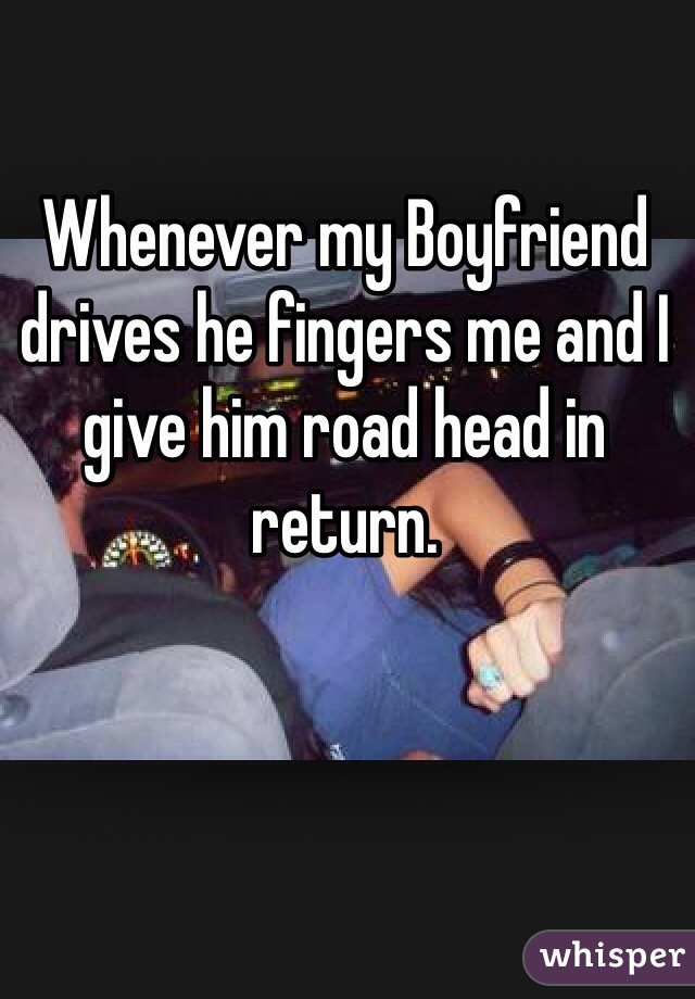 Whenever my Boyfriend drives he fingers me and I give him road head in return. 