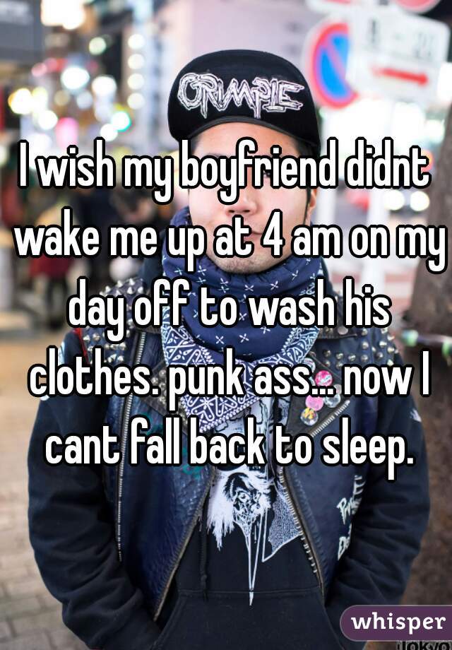 I wish my boyfriend didnt wake me up at 4 am on my day off to wash his clothes. punk ass... now I cant fall back to sleep.