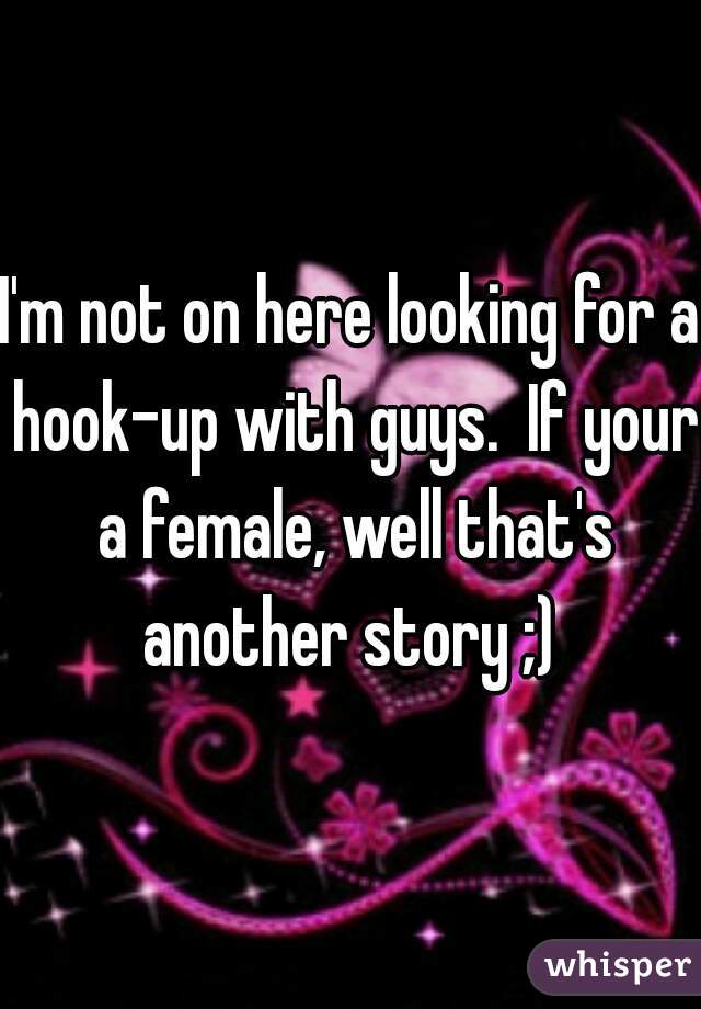 I'm not on here looking for a hook-up with guys.  If your a female, well that's another story ;) 