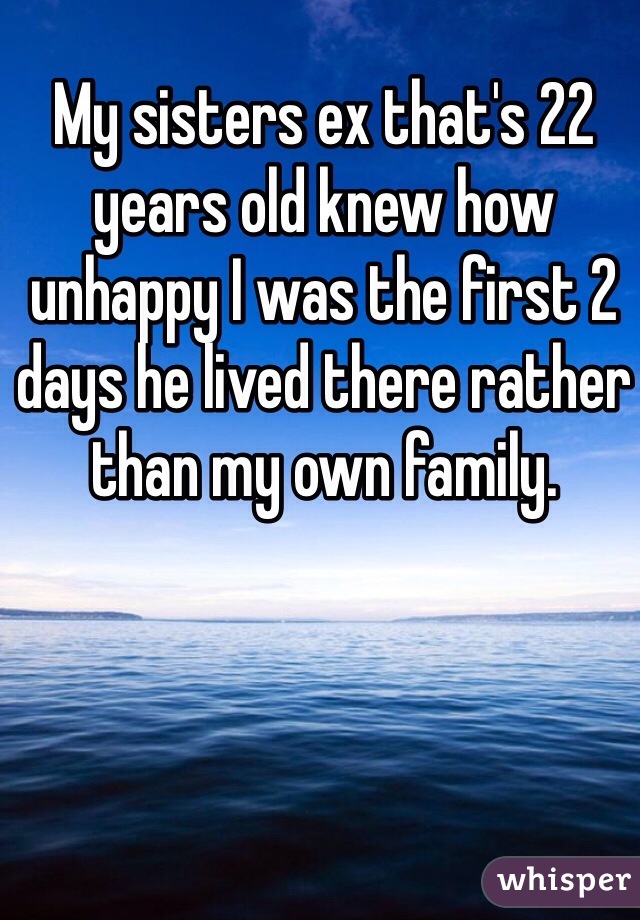 My sisters ex that's 22 years old knew how unhappy I was the first 2 days he lived there rather than my own family. 