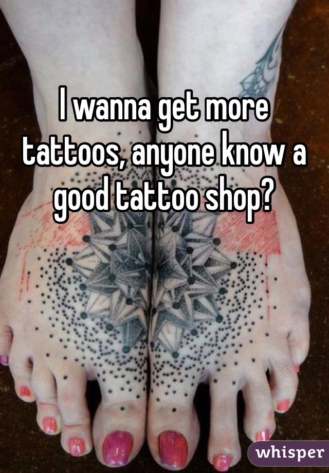 I wanna get more tattoos, anyone know a good tattoo shop?