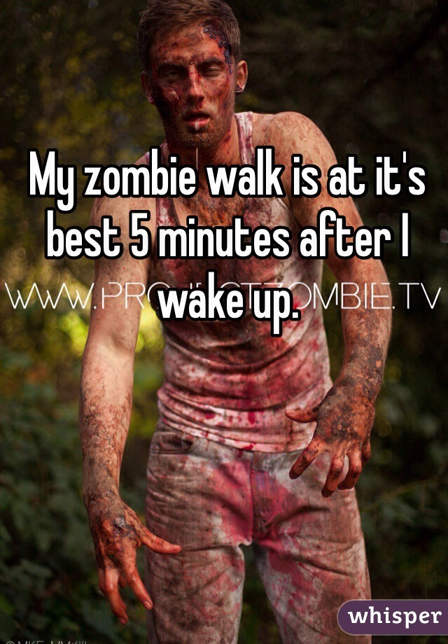 My zombie walk is at it's best 5 minutes after I wake up.