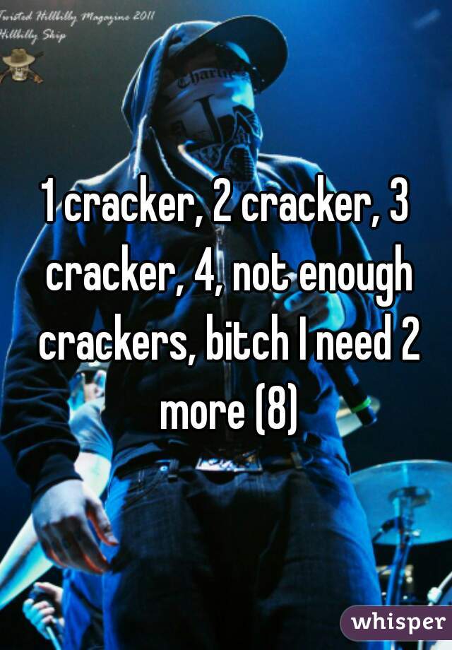 1 cracker, 2 cracker, 3 cracker, 4, not enough crackers, bitch I need 2 more (8)