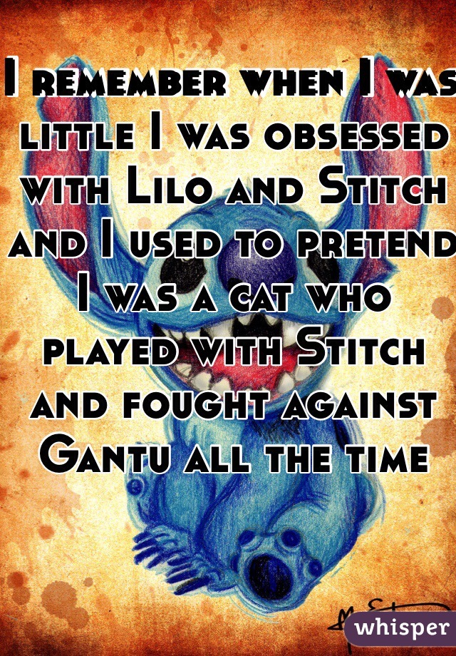 I remember when I was little I was obsessed with Lilo and Stitch and I used to pretend I was a cat who played with Stitch and fought against Gantu all the time