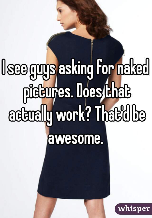 I see guys asking for naked pictures. Does that actually work? That'd be awesome. 