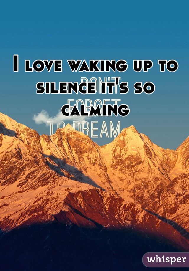 I love waking up to silence it's so calming 