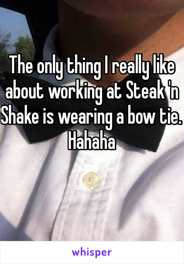 The only thing I really like about working at Steak 'n Shake is wearing a bow tie. Hahaha