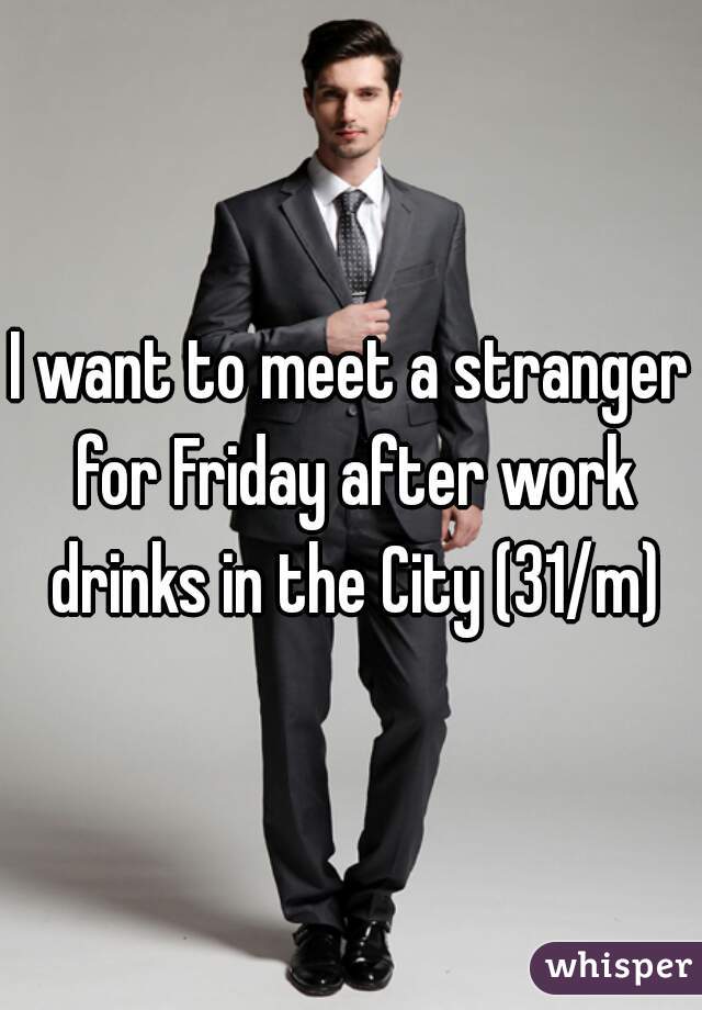 I want to meet a stranger for Friday after work drinks in the City (31/m)