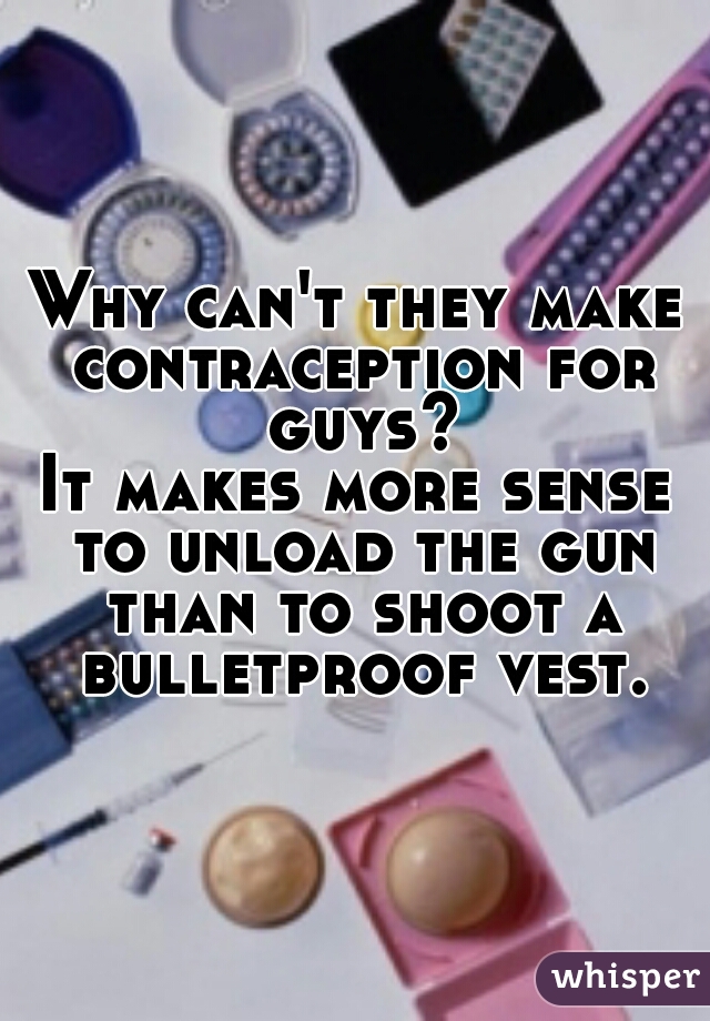 Why can't they make contraception for guys?
It makes more sense to unload the gun than to shoot a bulletproof vest.