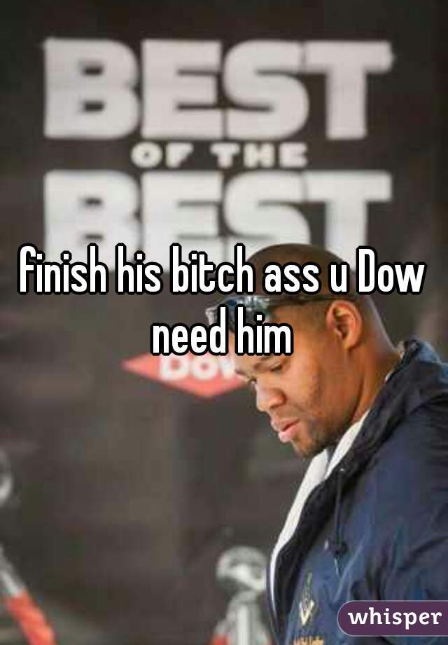 finish his bitch ass u Dow need him 