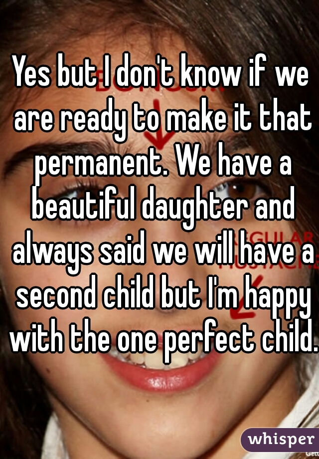 Yes but I don't know if we are ready to make it that permanent. We have a beautiful daughter and always said we will have a second child but I'm happy with the one perfect child. 