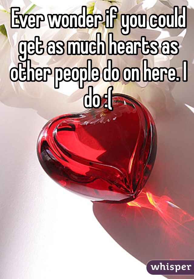 Ever wonder if you could get as much hearts as other people do on here. I do :(