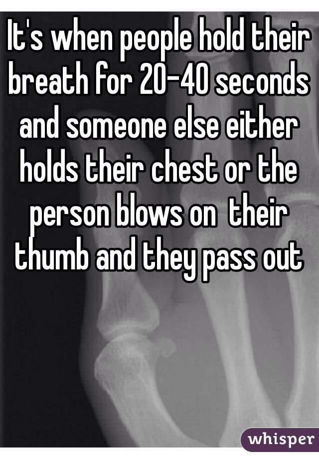 It's when people hold their breath for 20-40 seconds and someone else either holds their chest or the person blows on  their thumb and they pass out