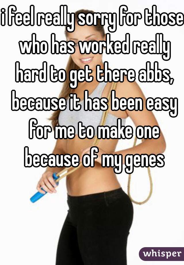 i feel really sorry for those who has worked really hard to get there abbs, because it has been easy for me to make one because of my genes