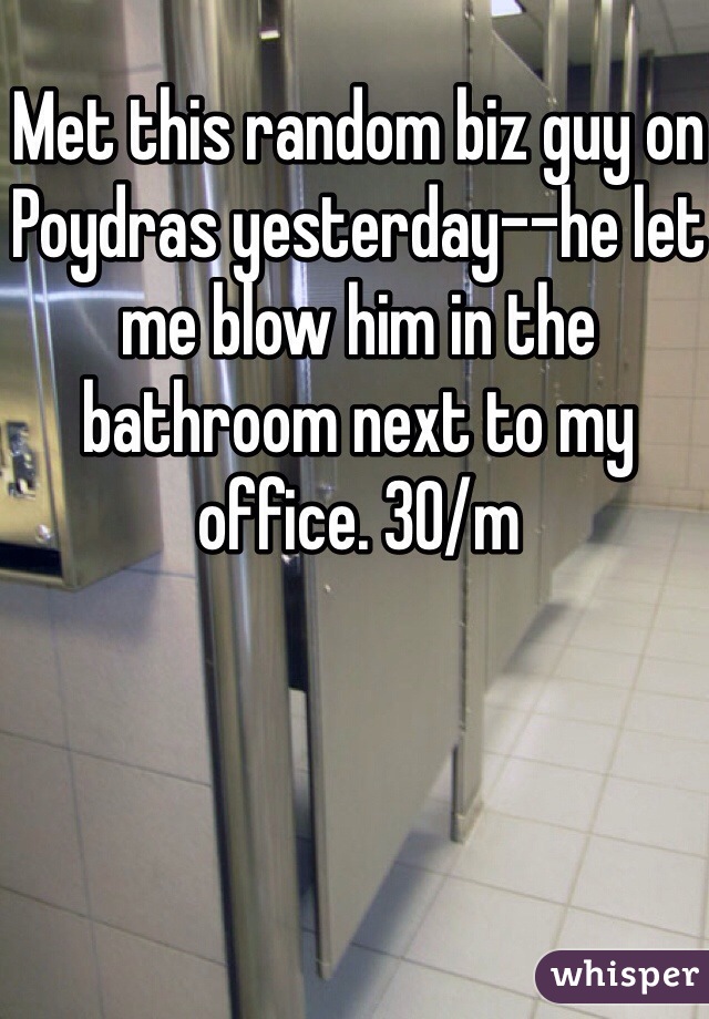 Met this random biz guy on Poydras yesterday--he let me blow him in the bathroom next to my office. 30/m 