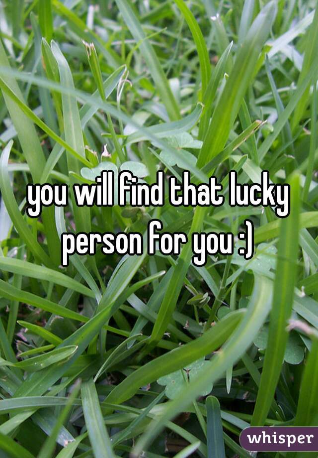 you will find that lucky person for you :) 