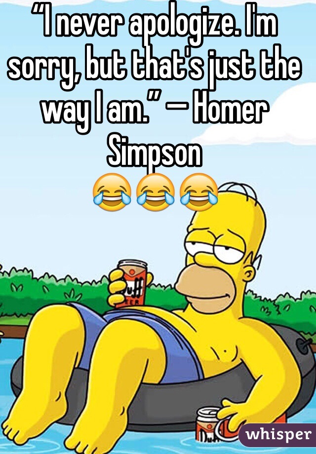 “I never apologize. I'm sorry, but that's just the way I am.” — Homer Simpson
😂😂😂