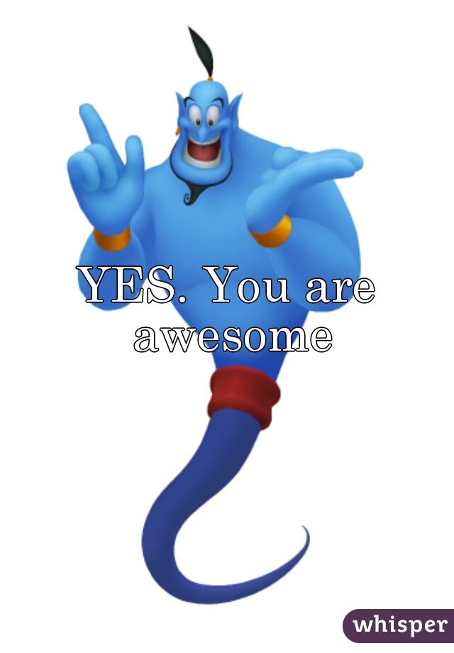 YES. You are awesome