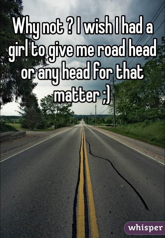 Why not ? I wish I had a girl to give me road head or any head for that matter ;) 