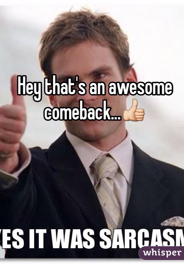 Hey that's an awesome comeback...👍