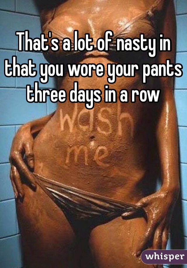 That's a lot of nasty in that you wore your pants three days in a row
