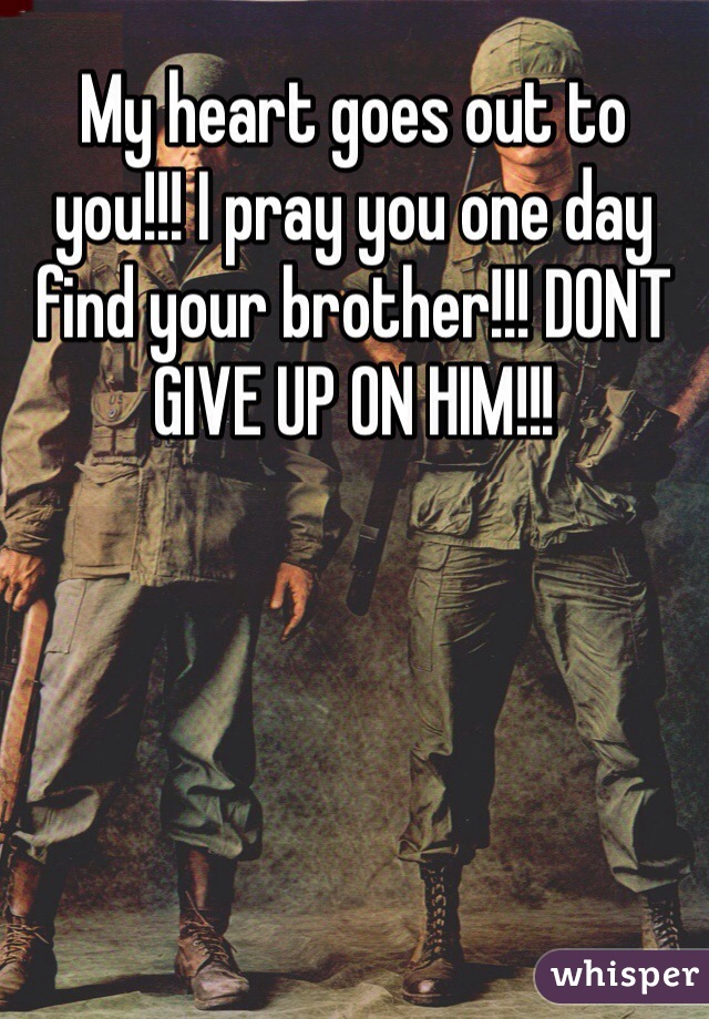 My heart goes out to you!!! I pray you one day find your brother!!! DONT GIVE UP ON HIM!!!