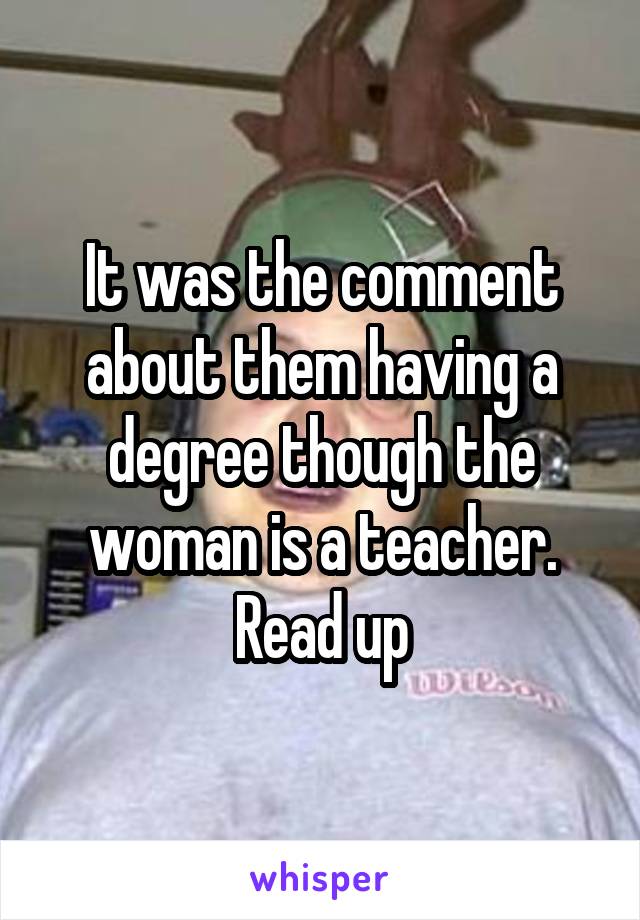 It was the comment about them having a degree though the woman is a teacher. Read up