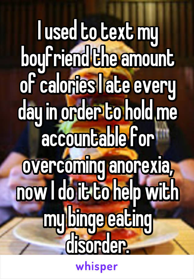 I used to text my boyfriend the amount of calories I ate every day in order to hold me accountable for overcoming anorexia, now I do it to help with my binge eating disorder.