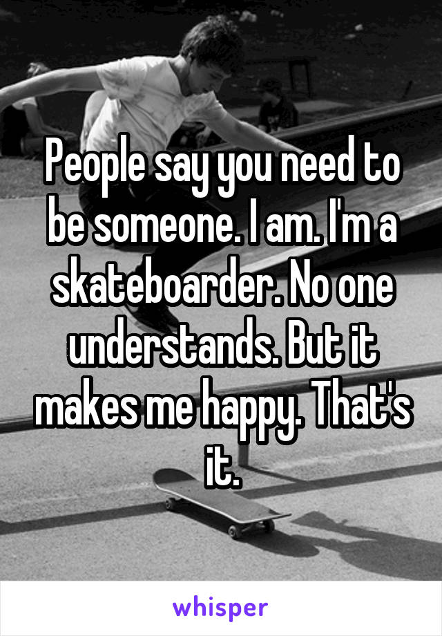 People say you need to be someone. I am. I'm a skateboarder. No one understands. But it makes me happy. That's it.