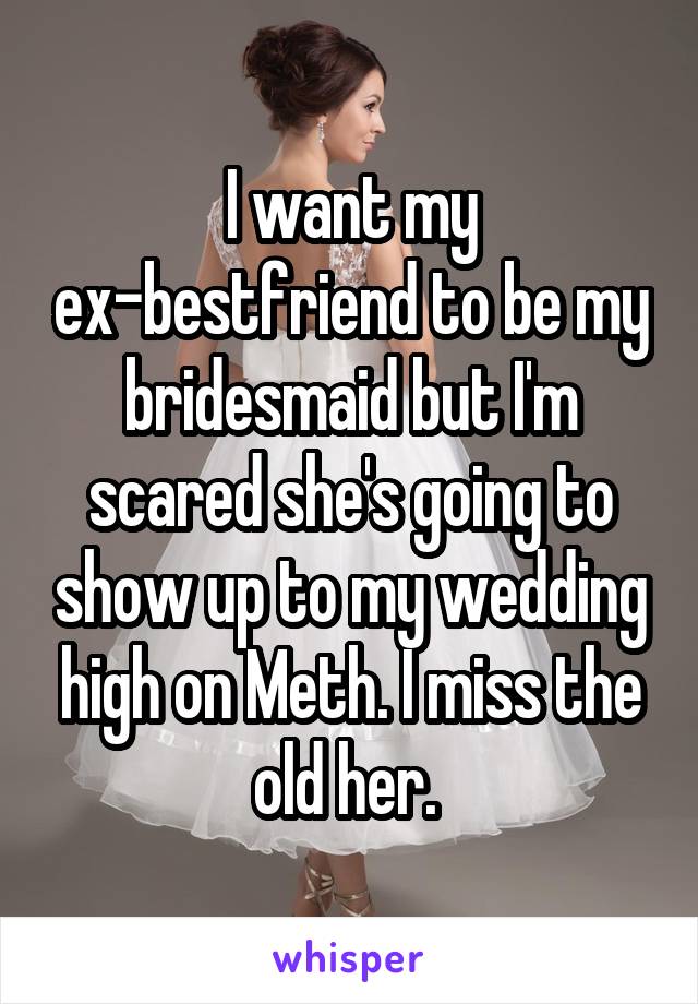 I want my ex-bestfriend to be my bridesmaid but I'm scared she's going to show up to my wedding high on Meth. I miss the old her. 