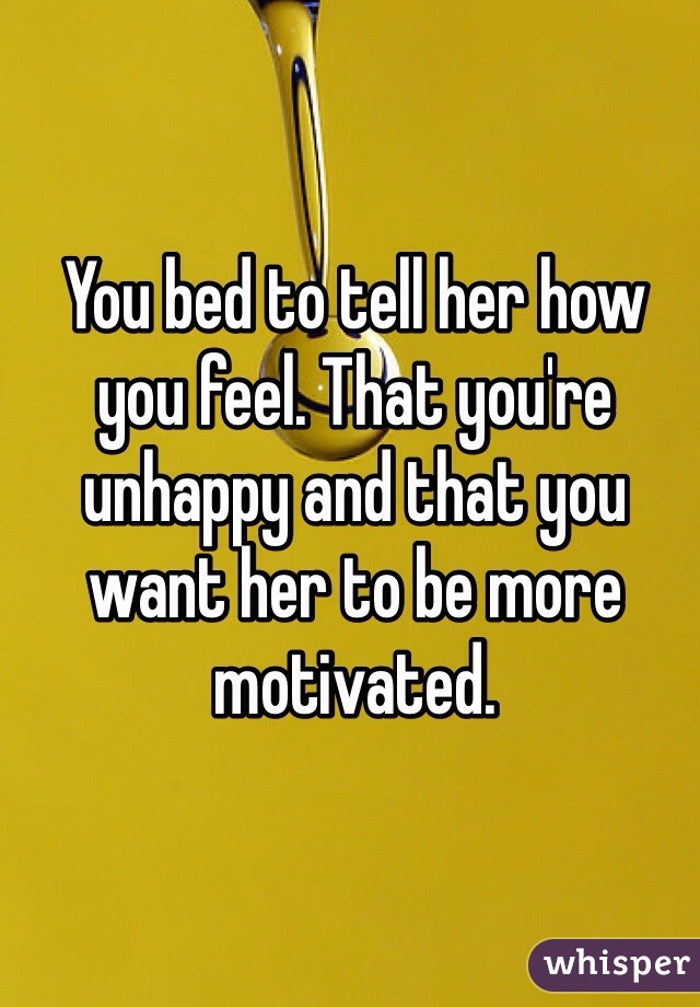 You bed to tell her how you feel. That you're unhappy and that you want her to be more motivated. 