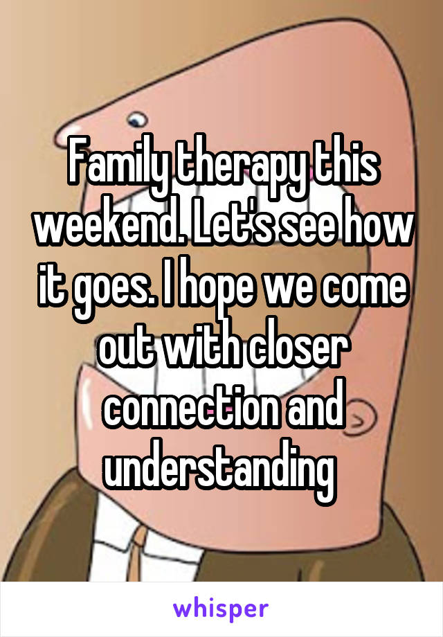 Family therapy this weekend. Let's see how it goes. I hope we come out with closer connection and understanding 