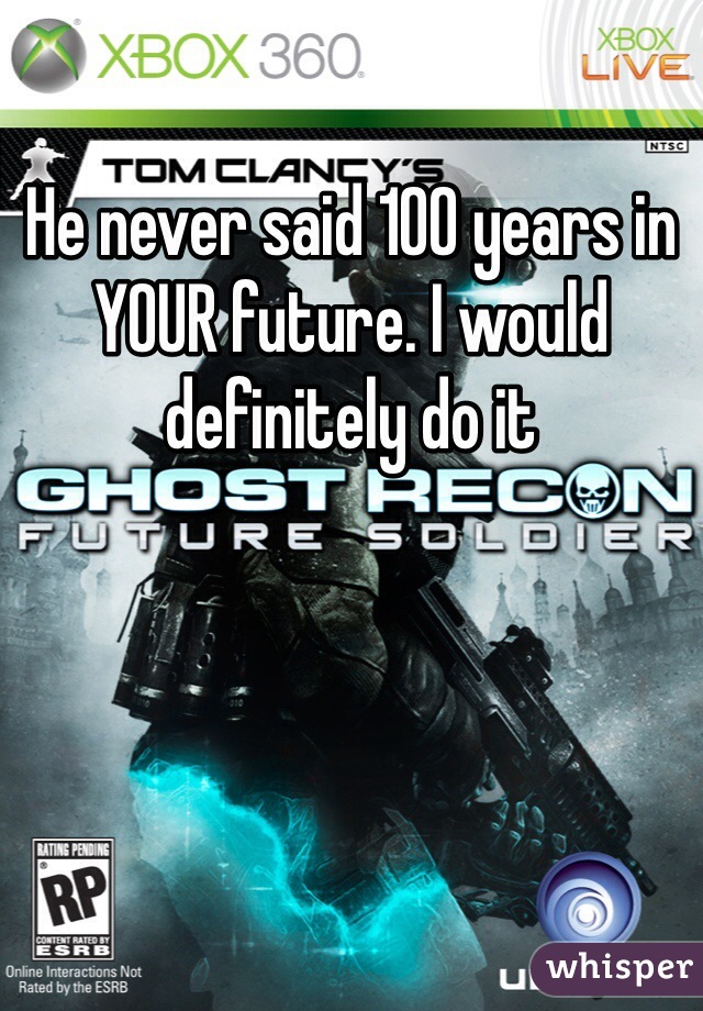 He never said 100 years in YOUR future. I would definitely do it 