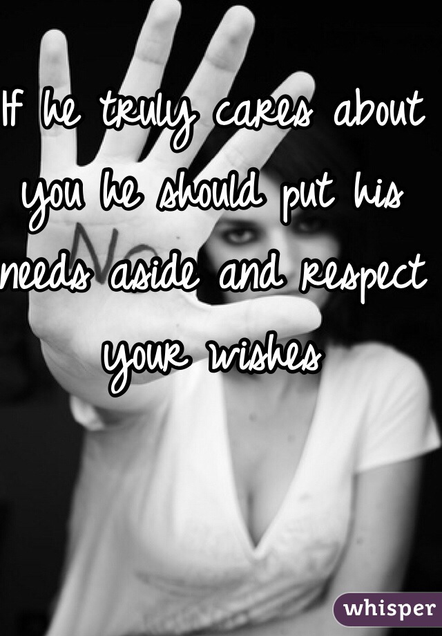 If he truly cares about you he should put his needs aside and respect your wishes 
