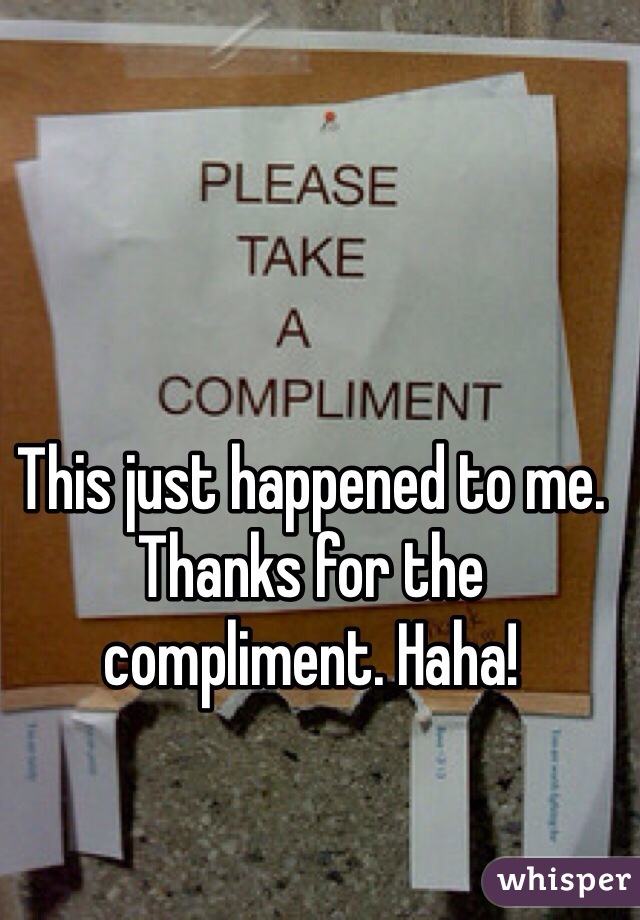 This just happened to me. Thanks for the compliment. Haha!