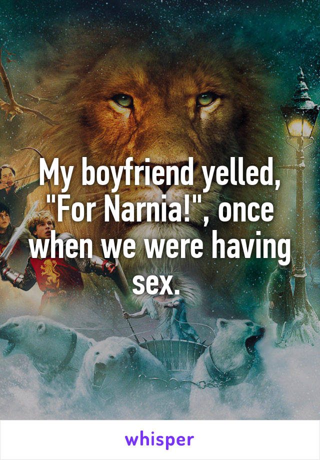 My boyfriend yelled, "For Narnia!", once when we were having sex. 