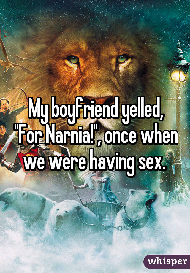 My boyfriend yelled, "For Narnia!", once when we were having sex. 