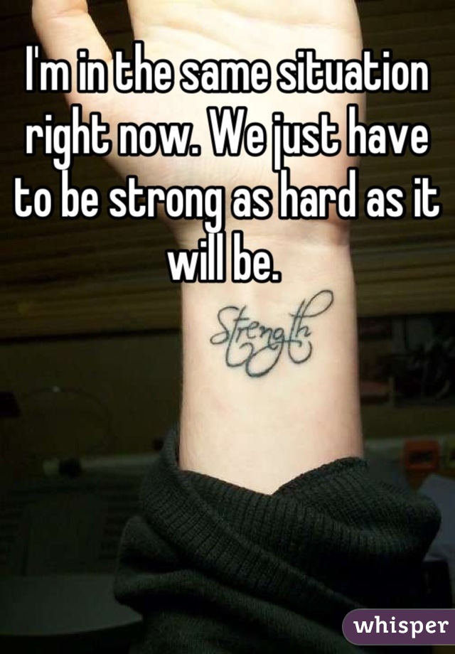 I'm in the same situation right now. We just have to be strong as hard as it will be. 