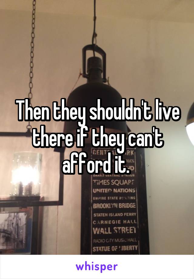 Then they shouldn't live there if they can't afford it. 