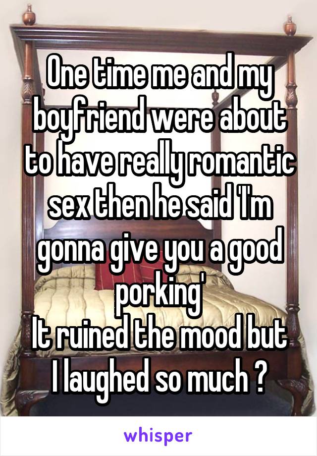 One time me and my boyfriend were about to have really romantic sex then he said 'I'm gonna give you a good porking'
It ruined the mood but I laughed so much 😂
