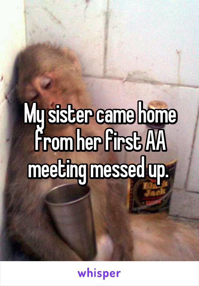 My sister came home from her first AA meeting messed up. 