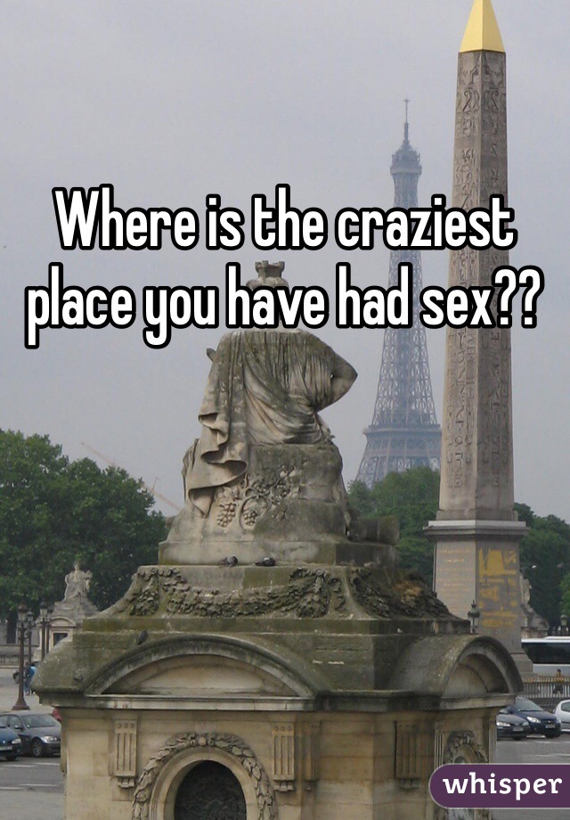 Where Is The Craziest Place You Have Had Sex 